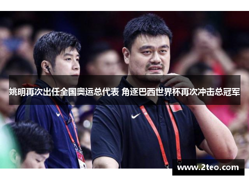 姚明再次出任全国奥运总代表 角逐巴西世界杯再次冲击总冠军